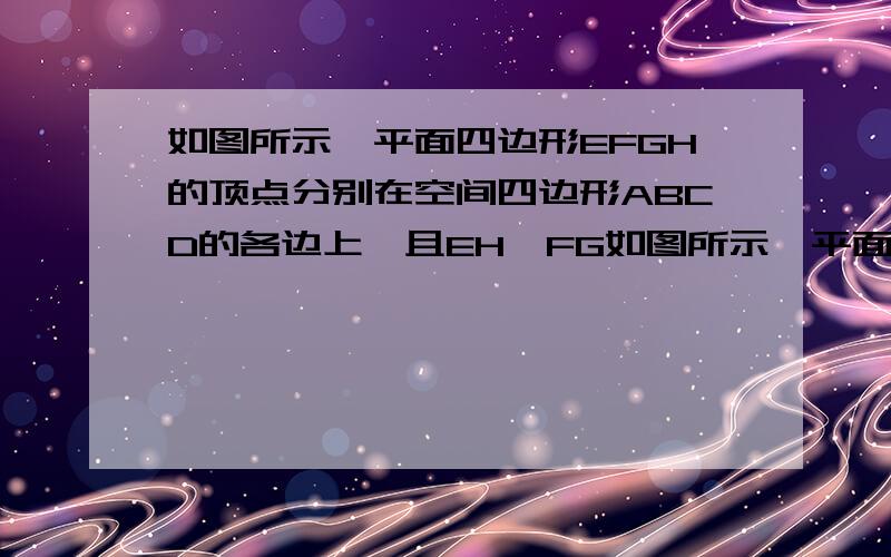 如图所示,平面四边形EFGH的顶点分别在空间四边形ABCD的各边上,且EH∥FG如图所示,平面四边形EFGH的顶点分别在空间四边形ABCD的各边上,且EH∥FG,求证(AE/BE)·(BF/CF)·(CG/DG)·(DH/AH)=1