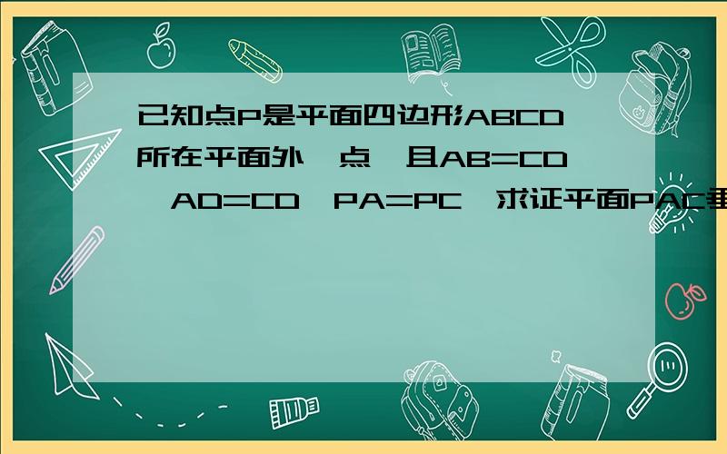 已知点P是平面四边形ABCD所在平面外一点,且AB=CD,AD=CD,PA=PC,求证平面PAC垂直平面PBD无图