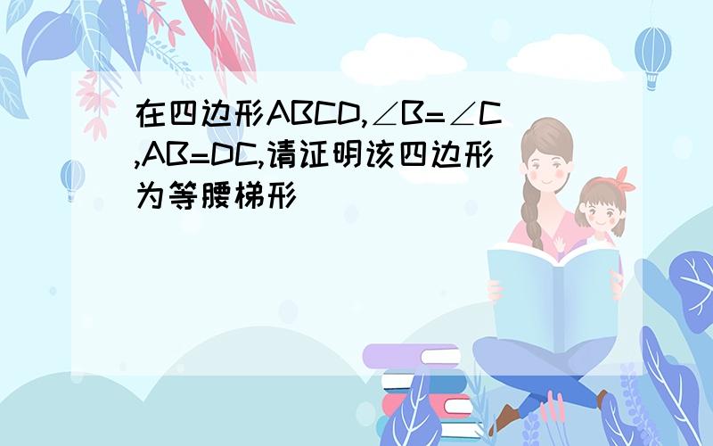 在四边形ABCD,∠B=∠C,AB=DC,请证明该四边形为等腰梯形