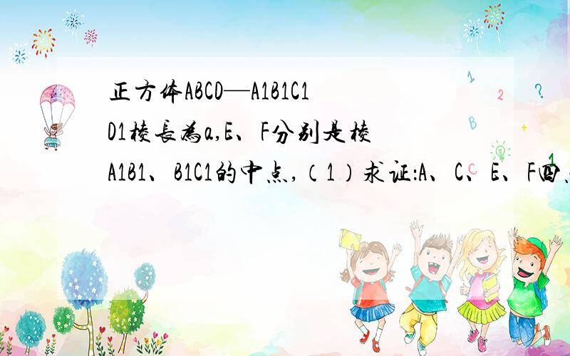 正方体ABCD—A1B1C1D1棱长为a,E、F分别是棱A1B1、B1C1的中点,（1）求证：A、C、E、F四点共面（2）求A1D与EF所成的角