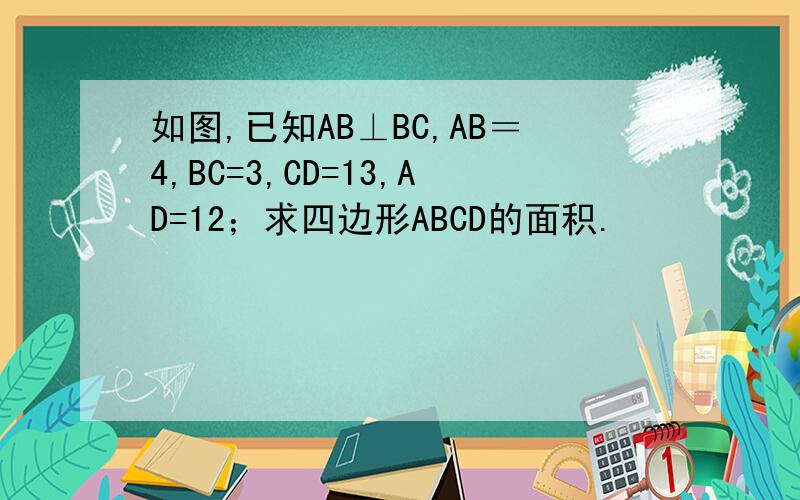 如图,已知AB⊥BC,AB＝4,BC=3,CD=13,AD=12；求四边形ABCD的面积.