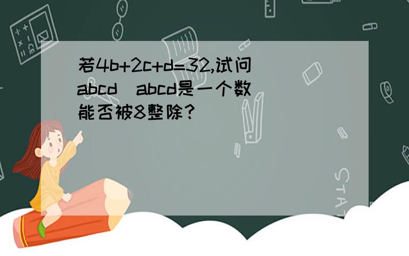 若4b+2c+d=32,试问abcd(abcd是一个数）能否被8整除?