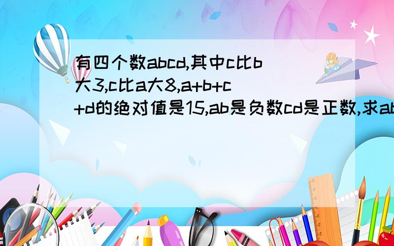 有四个数abcd,其中c比b大3,c比a大8,a+b+c+d的绝对值是15,ab是负数cd是正数,求abcda的绝对值加b的绝对值加c的绝对值加d的绝对值等于15