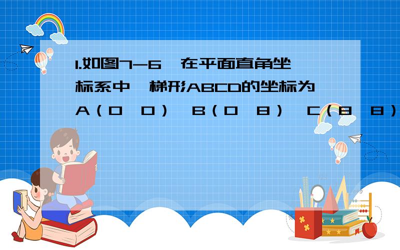 1.如图7-6,在平面直角坐标系中,梯形ABCD的坐标为A（0,0）,B（0,8）,C（8,8）,D（12,0）,点P,Q分别从B、D出发以1个单位/秒和2个单位/秒的速度向C、O运动,设运动时间为t（s）（一点到达,另一点也停