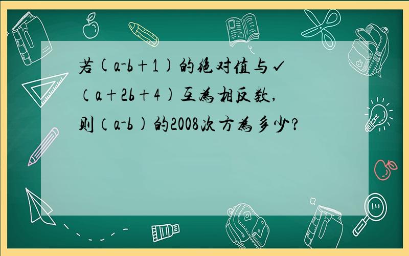 若(a-b+1)的绝对值与√（a+2b+4)互为相反数,则（a-b)的2008次方为多少?