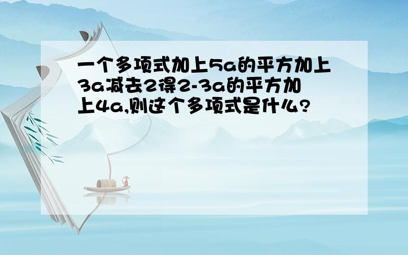 一个多项式加上5a的平方加上3a减去2得2-3a的平方加上4a,则这个多项式是什么?