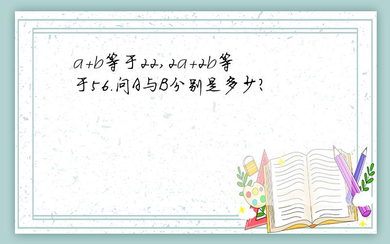 a+b等于22,2a+2b等于56.问A与B分别是多少?