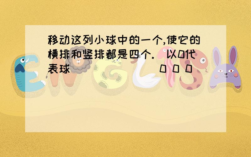 移动这列小球中的一个,使它的横排和竖排都是四个.(以0代表球)             0 0 0                  0                 0                 0