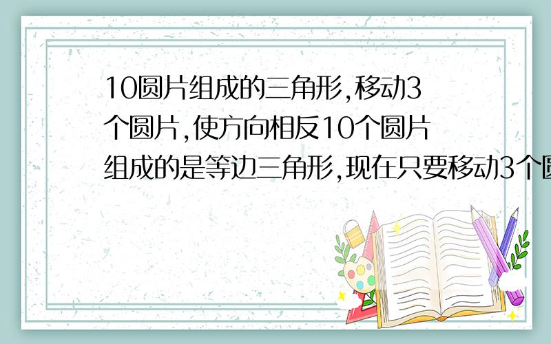 10圆片组成的三角形,移动3个圆片,使方向相反10个圆片组成的是等边三角形,现在只要移动3个圆片,使三角形的方向正好相反,