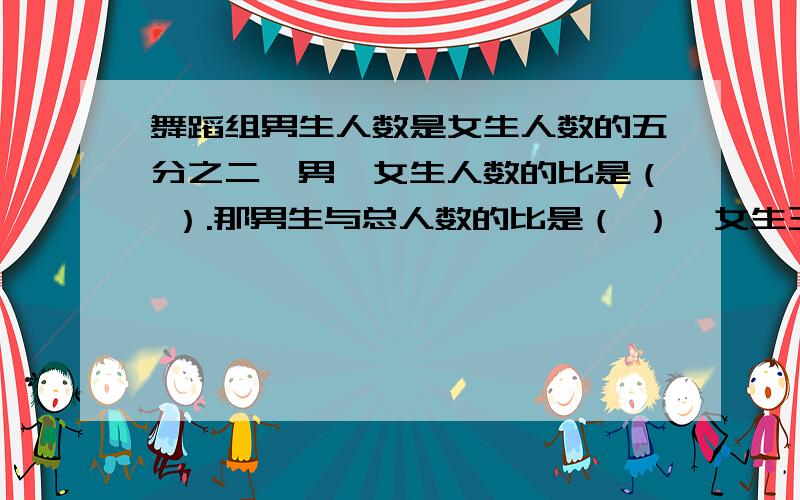 舞蹈组男生人数是女生人数的五分之二,男、女生人数的比是（ ）.那男生与总人数的比是（ ）,女生玉总人数的比是（ 好的加分（比就是六年级上册的知识点）