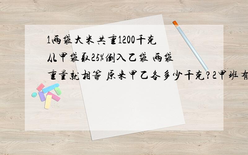 1两袋大米共重1200千克 从甲袋取25%倒入乙袋 两袋重量就相等 原来甲乙各多少千克?2甲班有50人 乙班有60人 从乙班调多少人到甲班 乙班人数是甲班的50%?3两桶油 甲桶比乙桶少20千克 从甲桶倒