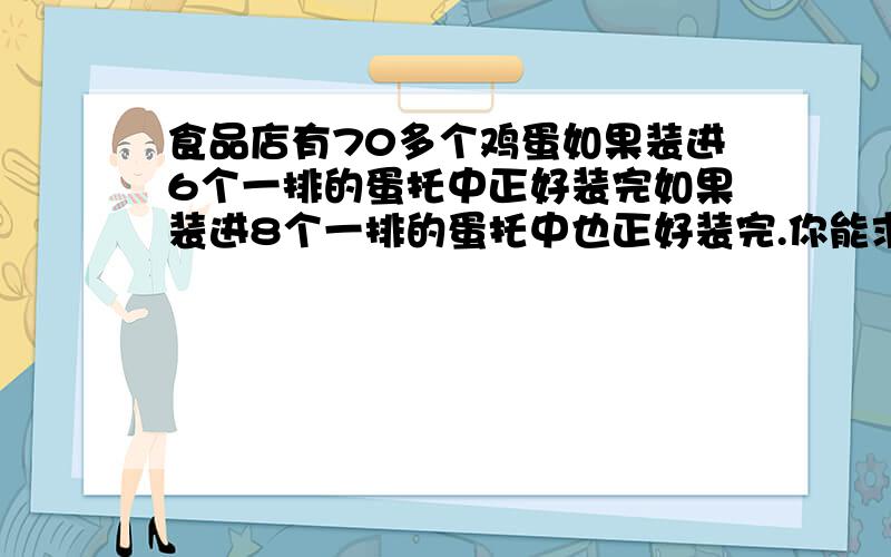 食品店有70多个鸡蛋如果装进6个一排的蛋托中正好装完如果装进8个一排的蛋托中也正好装完.你能求出有多少个鸡蛋吗?