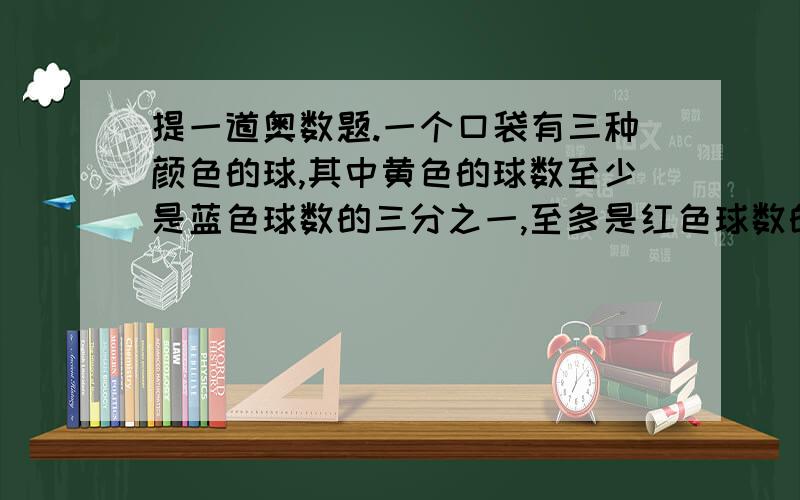 提一道奥数题.一个口袋有三种颜色的球,其中黄色的球数至少是蓝色球数的三分之一,至多是红色球数的四分之一,如果黄色球与蓝色球不少于2003个,则红色球最少有多少个?解答的过程与介绍完