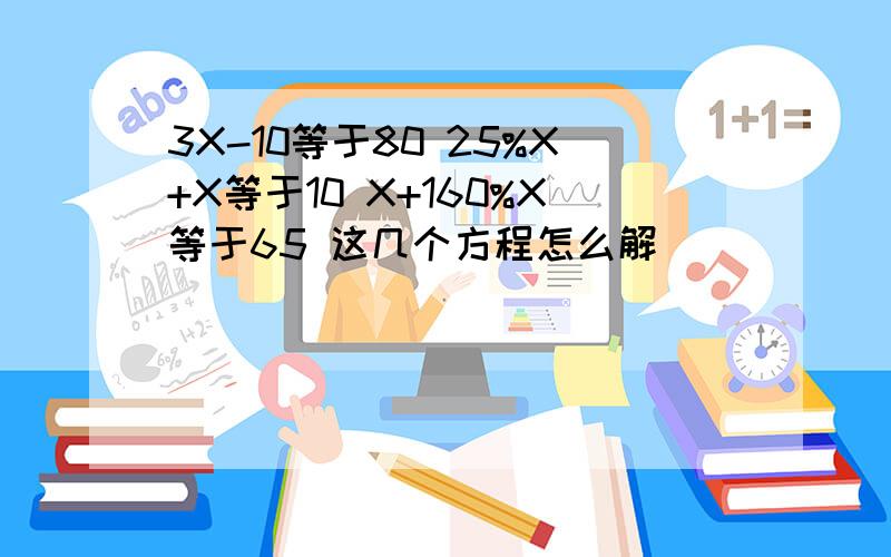 3X-10等于80 25%X+X等于10 X+160%X等于65 这几个方程怎么解