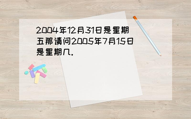 2004年12月31日是星期五那请问2005年7月15日是星期几.