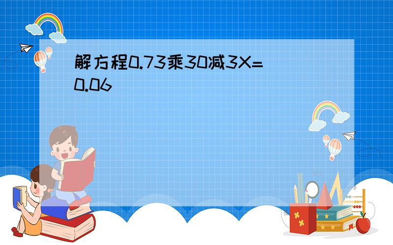 解方程0.73乘30减3X=0.06