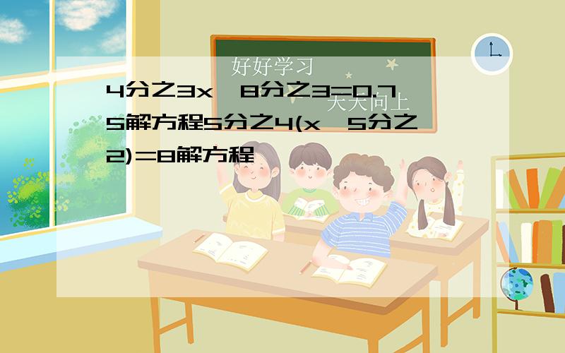 4分之3x—8分之3=0.75解方程5分之4(x—5分之2)=8解方程