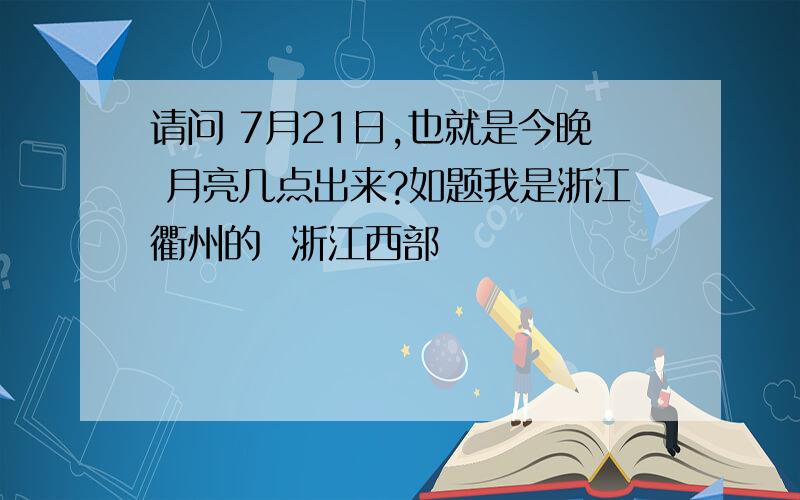 请问 7月21日,也就是今晚 月亮几点出来?如题我是浙江衢州的  浙江西部