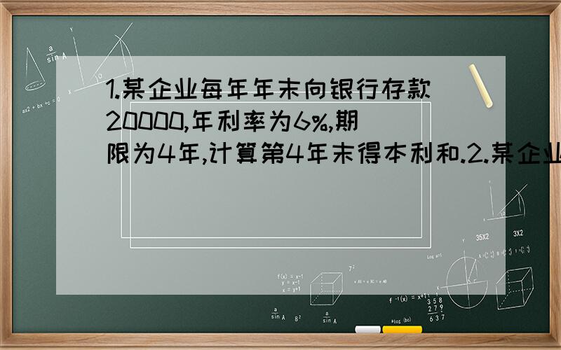 1.某企业每年年末向银行存款20000,年利率为6%,期限为4年,计算第4年末得本利和.2.某企业每年年末向1.某企业每年年末向银行存款20000,年利率为6%,期限为4年,计算第4年末得本利和.2.某企业每年年