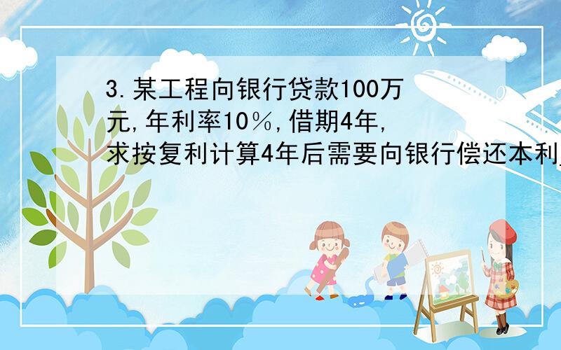 3.某工程向银行贷款100万元,年利率10％,借期4年,求按复利计算4年后需要向银行偿还本利____万元计算过程和公式都写上A F=100×(4×10%+1)B F=100×4×(10%+1)C F＝100×(10%+1)4 D缺少条件不能计算,以上四项