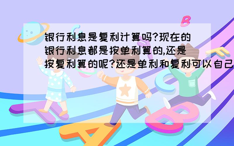 银行利息是复利计算吗?现在的银行利息都是按单利算的,还是按复利算的呢?还是单利和复利可以自己选择的?