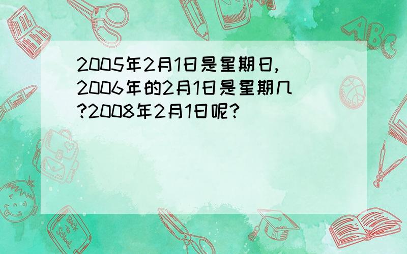 2005年2月1日是星期日,2006年的2月1日是星期几?2008年2月1日呢?