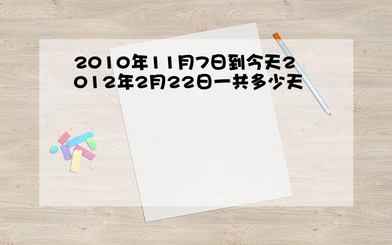 2010年11月7日到今天2012年2月22日一共多少天