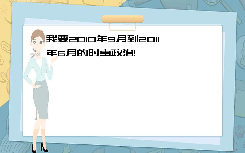 我要2010年9月到2011年6月的时事政治!