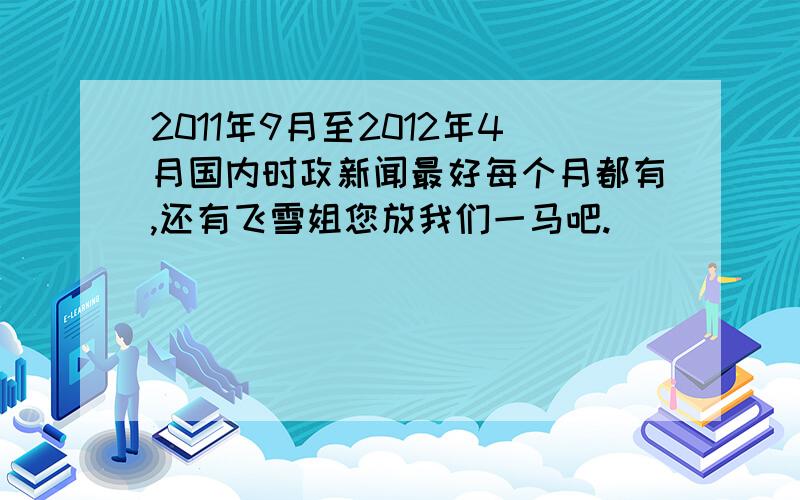 2011年9月至2012年4月国内时政新闻最好每个月都有,还有飞雪姐您放我们一马吧.