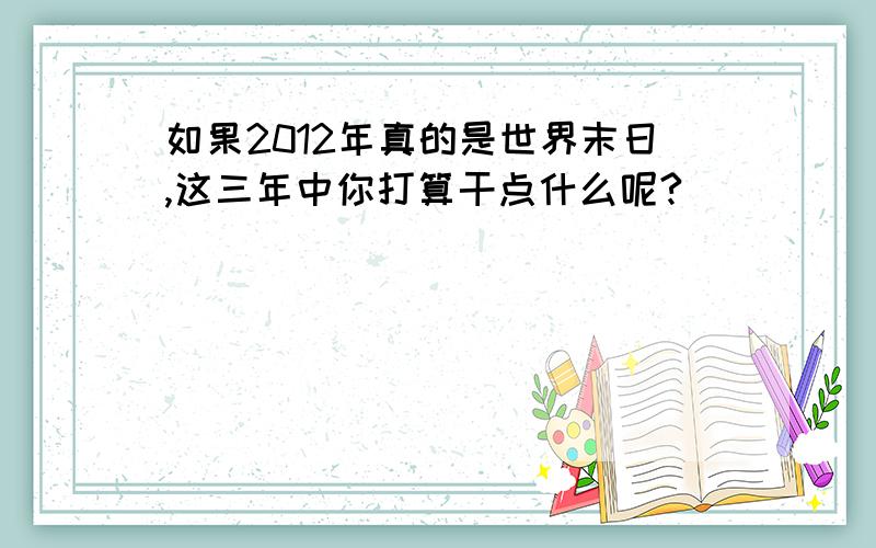 如果2012年真的是世界末日,这三年中你打算干点什么呢?