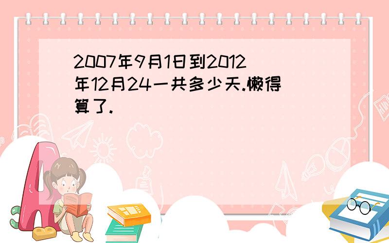 2007年9月1日到2012年12月24一共多少天.懒得算了.