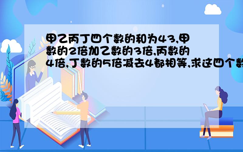 甲乙丙丁四个数的和为43,甲数的2倍加乙数的3倍,丙数的4倍,丁数的5倍减去4都相等,求这四个数?