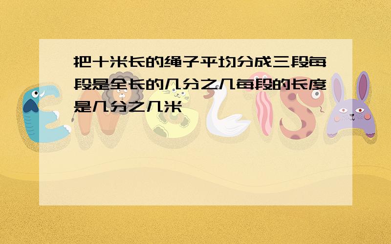 把十米长的绳子平均分成三段每段是全长的几分之几每段的长度是几分之几米