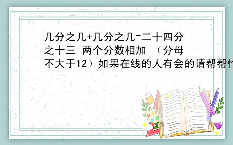 几分之几+几分之几=二十四分之十三 两个分数相加 （分母不大于12）如果在线的人有会的请帮帮忙!