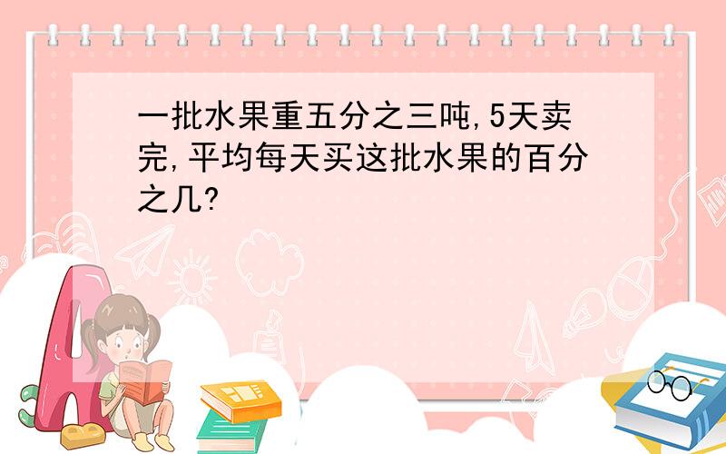 一批水果重五分之三吨,5天卖完,平均每天买这批水果的百分之几?