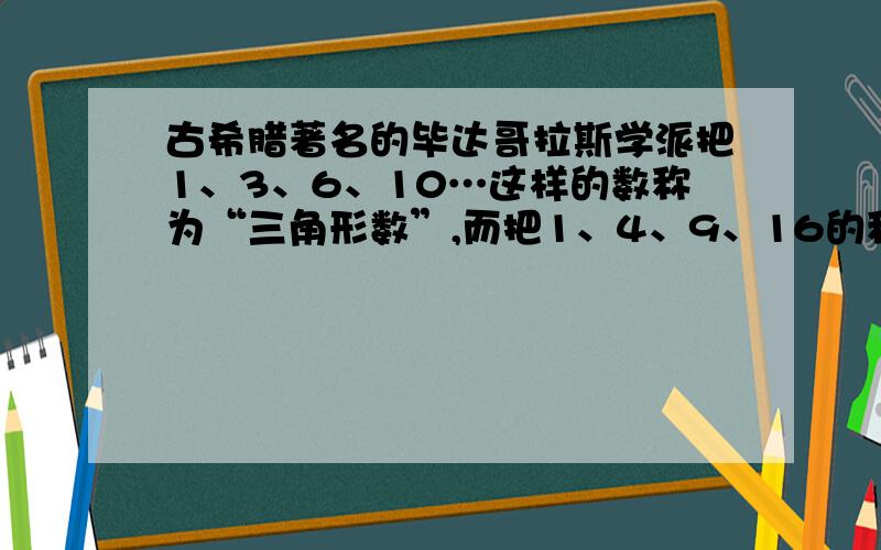 古希腊著名的毕达哥拉斯学派把1、3、6、10…这样的数称为“三角形数”,而把1、4、9、16的称为“正方形数