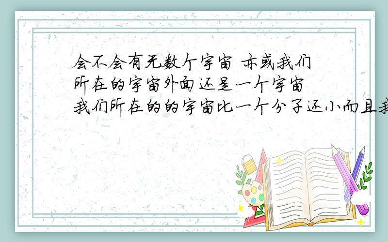 会不会有无数个宇宙 亦或我们所在的宇宙外面还是一个宇宙 我们所在的的宇宙比一个分子还小而且我们是在宇宙里面还是在宇宙外面 而且说宇宙在膨胀 那么宇宙外面是什么样的 我们到底