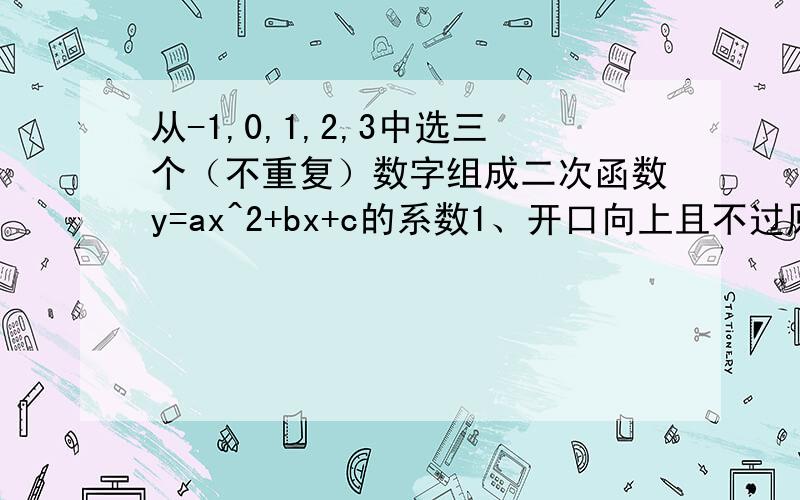 从-1,0,1,2,3中选三个（不重复）数字组成二次函数y=ax^2+bx+c的系数1、开口向上且不过原点的不同抛物线有几条?2、与x轴正、负半轴均有交点的不同抛物线有几条?3、与x轴负半轴至少有一个交点