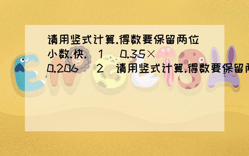 请用竖式计算.得数要保留两位小数.快.(1) 0.35×0.206 (2)请用竖式计算.得数要保留两位小数.快.(1) 0.35×0.206(2) 0.68÷0.95(3) 1.55÷3.9