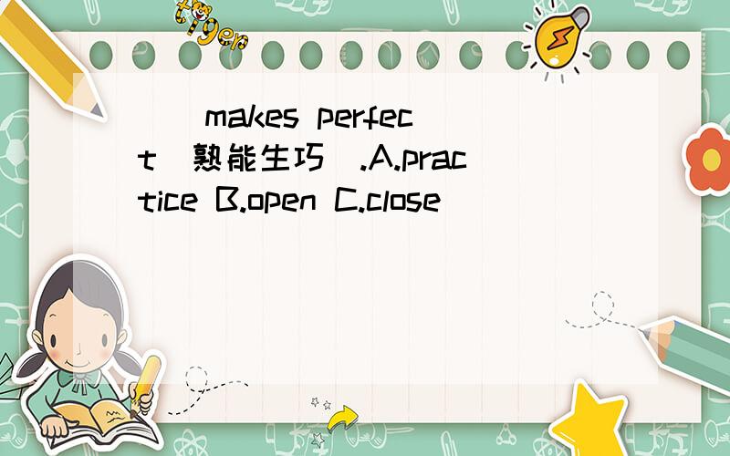 （）makes perfect(熟能生巧）.A.practice B.open C.close