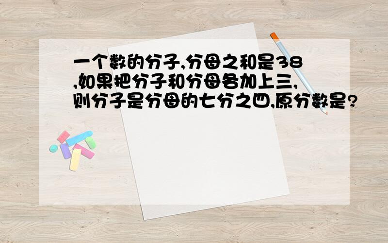 一个数的分子,分母之和是38,如果把分子和分母各加上三,则分子是分母的七分之四,原分数是?