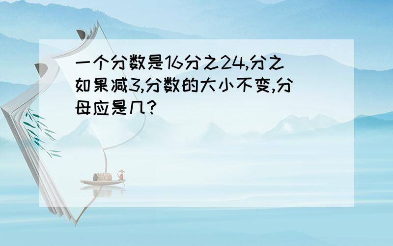 一个分数是16分之24,分之如果减3,分数的大小不变,分母应是几?