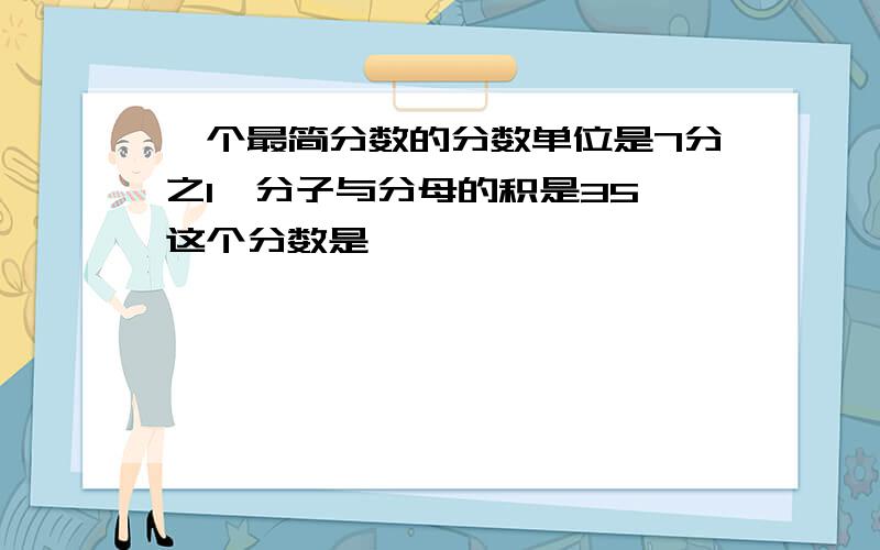 一个最简分数的分数单位是7分之1,分子与分母的积是35,这个分数是