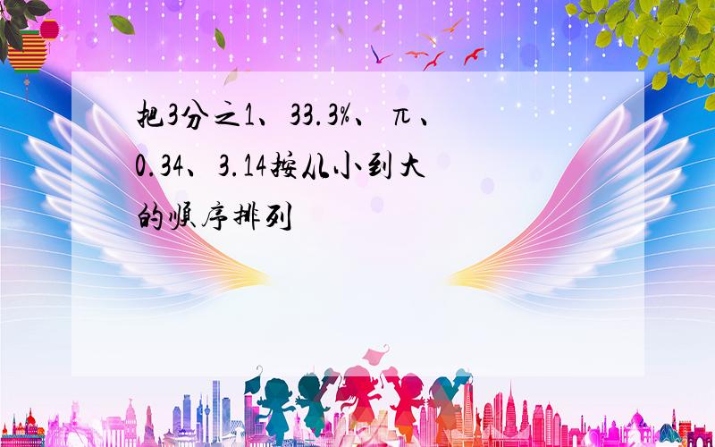 把3分之1、33.3%、π、0.34、3.14按从小到大的顺序排列