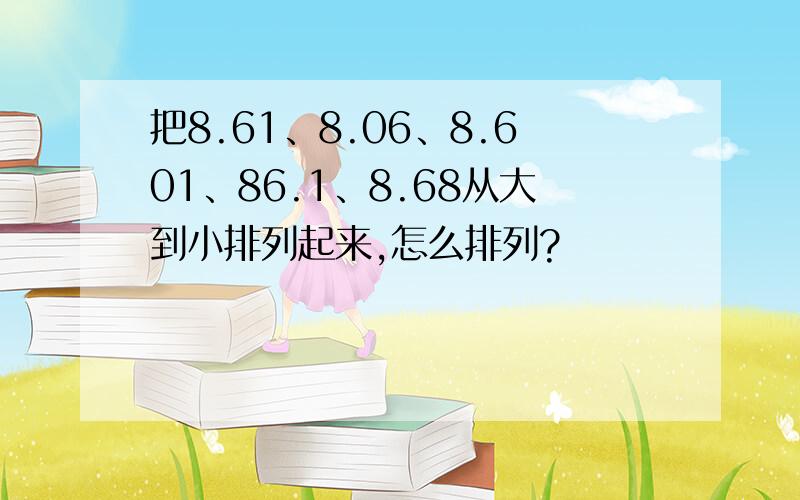 把8.61、8.06、8.601、86.1、8.68从大到小排列起来,怎么排列?