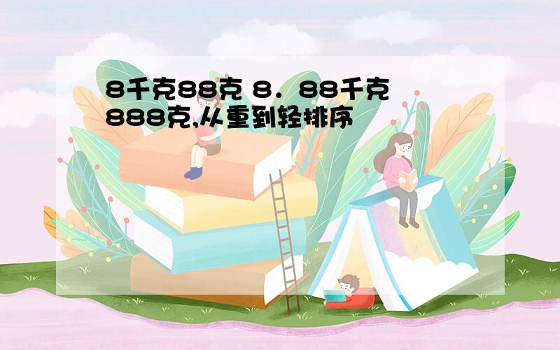 8千克88克 8．88千克 888克,从重到轻排序