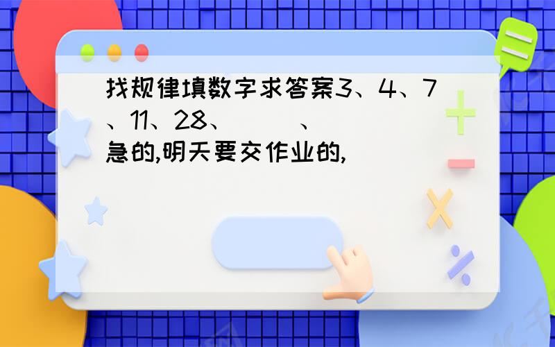 找规律填数字求答案3、4、7、11、28、（ ）、（ ）急的,明天要交作业的,