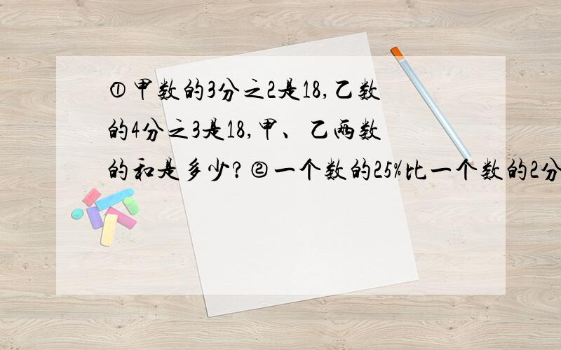 ①甲数的3分之2是18,乙数的4分之3是18,甲、乙两数的和是多少?②一个数的25%比一个数的2分之1少15,这个数是多少?