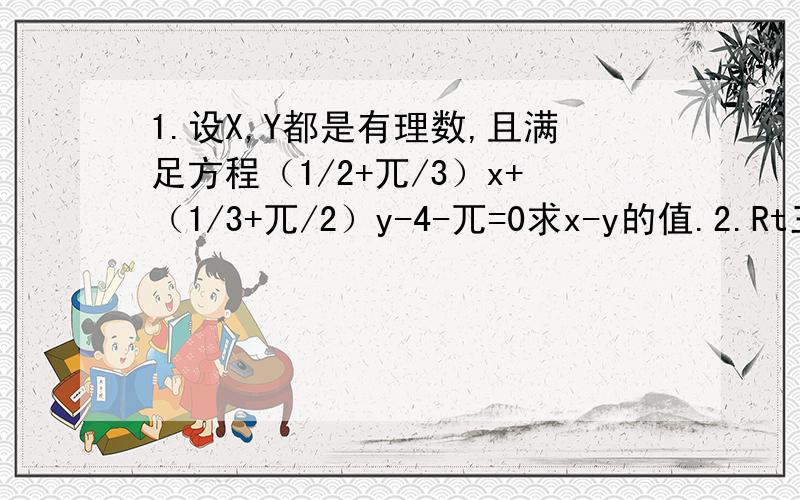 1.设X,Y都是有理数,且满足方程（1/2+兀/3）x+（1/3+兀/2）y-4-兀=0求x-y的值.2.Rt三角形ABC中,角ACB=90度,CD垂直AB于D,AE平分角BAC,交CD于K,交BC于E,F是BE上的一点,且BF=CE,求证FK平行AB.3.如图，将三角形ABC绕