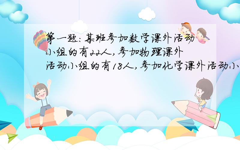 第一题：某班参加数学课外活动小组的有22人,参加物理课外活动小组的有18人,参加化学课外活动小组的有16人,至少参加一科课外活动小组的有36人、则三科课外活动小组都参加的同学至多有